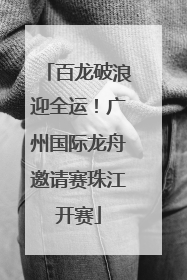 百龙破浪迎全运！广州国际龙舟邀请赛珠江开赛