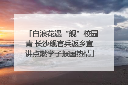 白浪花遇“舰”校园青 长沙舰官兵返乡宣讲点燃学子报国热情