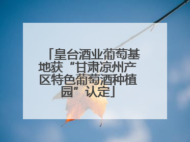 皇台酒业葡萄基地获“甘肃凉州产区特色葡萄酒种植园”认定