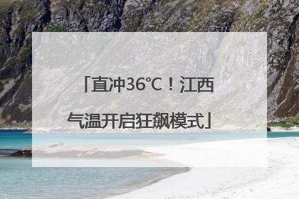直冲36℃！江西气温开启狂飙模式