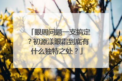 眼周问题一支搞定？初源漾眼霜到底有什么独特之处？