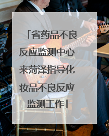 省药品不良反应监测中心来菏泽指导化妆品不良反应监测工作