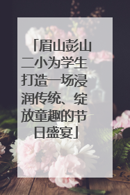 眉山彭山二小为学生打造一场浸润传统、绽放童趣的节日盛宴