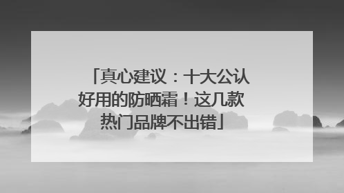 真心建议：十大公认好用的防晒霜！这几款热门品牌不出错