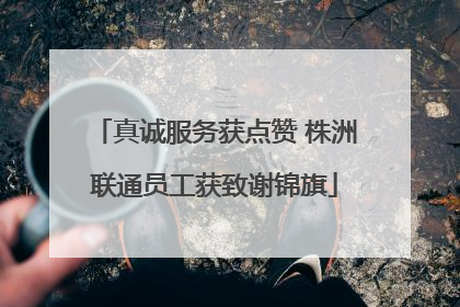真诚服务获点赞 株洲联通员工获致谢锦旗