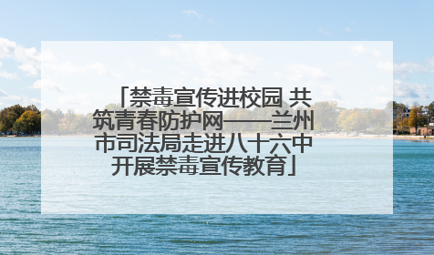 禁毒宣传进校园 共筑青春防护网——兰州市司法局走进八十六中开展禁毒宣传教育