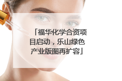 福华化学合资项目启动，乐山绿色产业版图再扩容