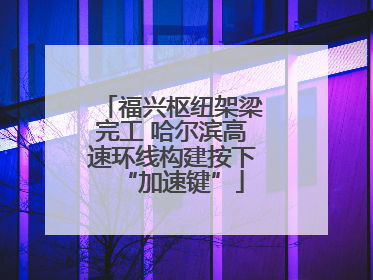 福兴枢纽架梁完工 哈尔滨高速环线构建按下“加速键”