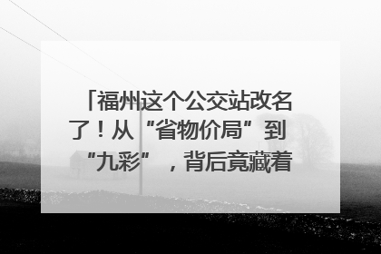 福州这个公交站改名了！从“省物价局”到“九彩”，背后竟藏着这么多故事！