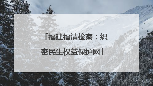 福建福清检察：织密民生权益保护网
