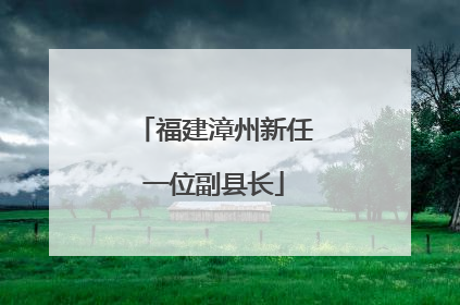 福建漳州新任一位副县长