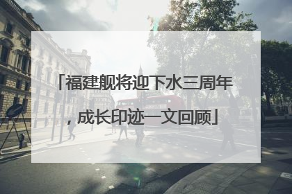 福建舰将迎下水三周年，成长印迹一文回顾