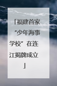福建首家“少年海事学校”在连江揭牌成立