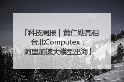科技周报｜黄仁勋亮相台北Computex，阿里加速大模型出海