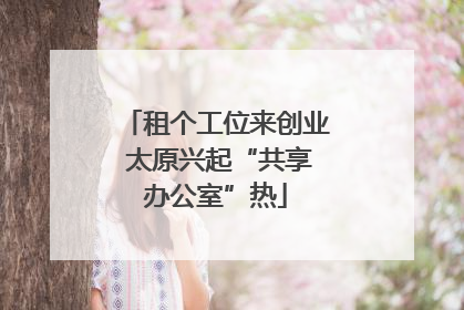 租个工位来创业 太原兴起“共享办公室”热