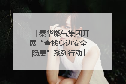 秦华燃气集团开展“查找身边安全隐患”系列行动