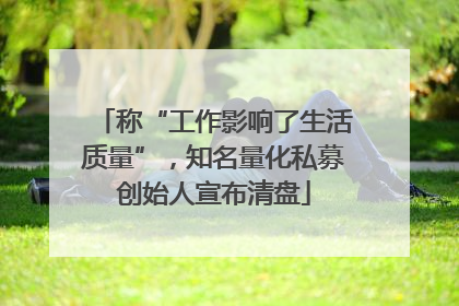称“工作影响了生活质量”，知名量化私募创始人宣布清盘