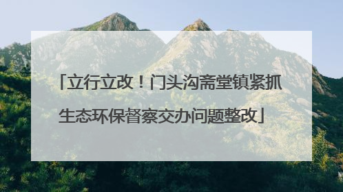 立行立改！门头沟斋堂镇紧抓生态环保督察交办问题整改