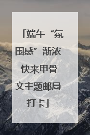 端午“氛围感”渐浓 快来甲骨文主题邮局打卡