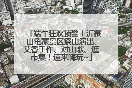 端午狂欢预警！沂蒙山龟蒙景区祭山演出、艾香手作、对山歌、逛市集！速来嗨玩~