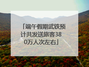 端午假期武铁预计共发送旅客380万人次左右