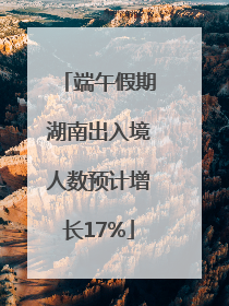 端午假期湖南出入境人数预计增长17%