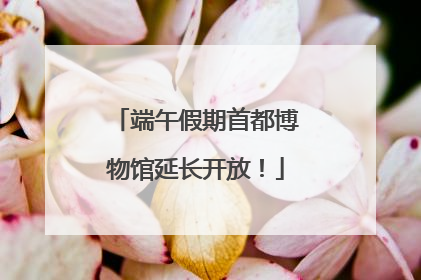 端午假期首都博物馆延长开放！