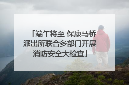 端午将至 保康马桥派出所联合多部门开展消防安全大检查