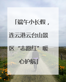 端午小长假，连云港云台山景区“志愿红”暖心护航