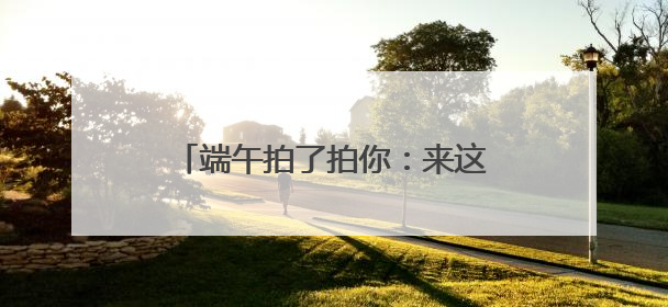 端午拍了拍你：来这里！浙江文旅市集玩法，带你“粽”情一夏