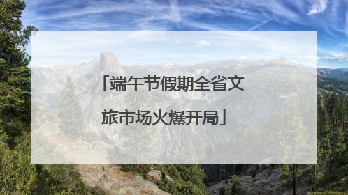 端午节假期全省文旅市场火爆开局
