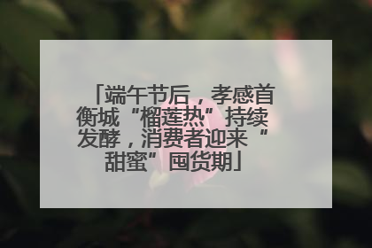 端午节后，孝感首衡城“榴莲热”持续发酵，消费者迎来“甜蜜”囤货期