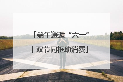 端午邂逅“六一”丨双节同框助消费