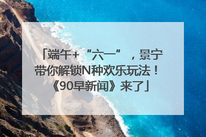 端午+“六一”，景宁带你解锁N种欢乐玩法！《90早新闻》来了