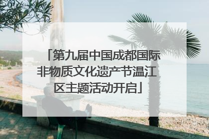 第九届中国成都国际非物质文化遗产节温江区主题活动开启
