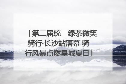 第二届统一绿茶微笑骑行·长沙站落幕 骑行风暴点燃星城夏日