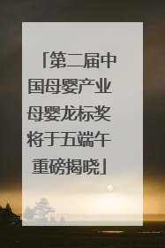 第二届中国母婴产业母婴龙标奖将于五端午重磅揭晓