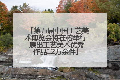 第五届中国工艺美术博览会将在榕举行 展出工艺美术优秀作品12万余件