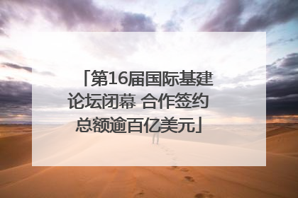 第16届国际基建论坛闭幕 合作签约总额逾百亿美元