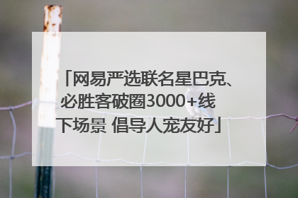 网易严选联名星巴克、必胜客破圈3000+线下场景 倡导人宠友好