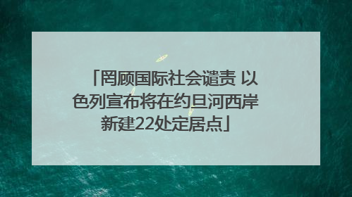 罔顾国际社会谴责 以色列宣布将在约旦河西岸新建22处定居点