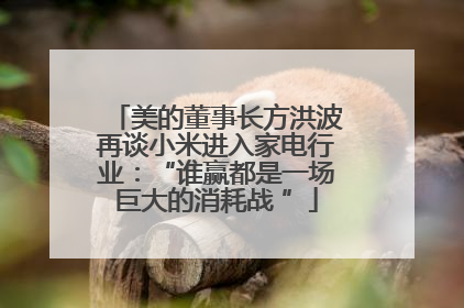 美的董事长方洪波再谈小米进入家电行业：“谁赢都是一场巨大的消耗战 ”