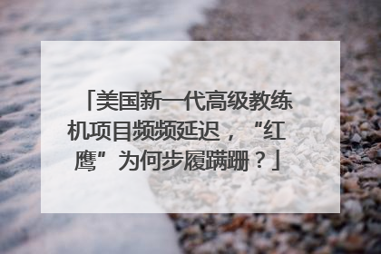 美国新一代高级教练机项目频频延迟，“红鹰”为何步履蹒跚？