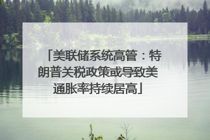美联储系统高管：特朗普关税政策或导致美通胀率持续居高