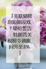美联储降息短期没戏？耶伦警告：特朗普关税将令通胀回升至3%