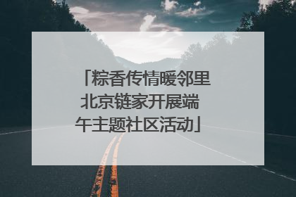 粽香传情暖邻里 北京链家开展端午主题社区活动