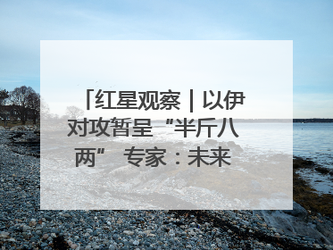 红星观察｜以伊对攻暂呈“半斤八两” 专家：未来真正变量，是美国是否进一步介入