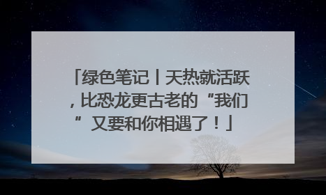 绿色笔记丨天热就活跃，比恐龙更古老的“我们”又要和你相遇了！