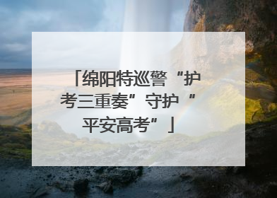 绵阳特巡警“护考三重奏”守护“平安高考”
