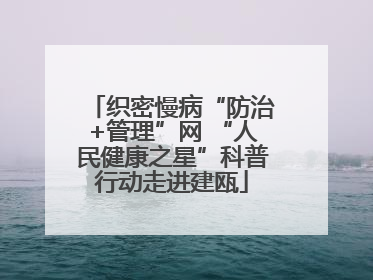 织密慢病“防治+管理”网 “人民健康之星”科普行动走进建瓯